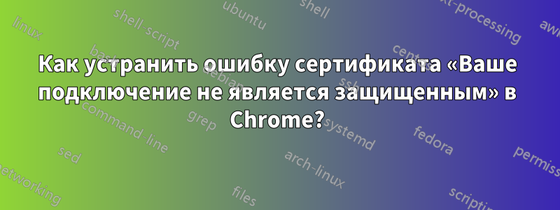 Как устранить ошибку сертификата «Ваше подключение не является защищенным» в Chrome?