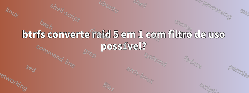 btrfs converte raid 5 em 1 com filtro de uso possível?