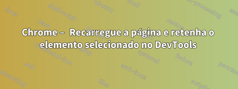 Chrome – Recarregue a página e retenha o elemento selecionado no DevTools