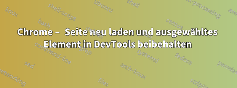 Chrome – Seite neu laden und ausgewähltes Element in DevTools beibehalten