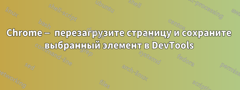 Chrome — перезагрузите страницу и сохраните выбранный элемент в DevTools