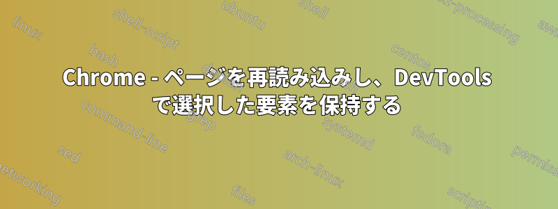 Chrome - ページを再読み込みし、DevTools で選択した要素を保持する