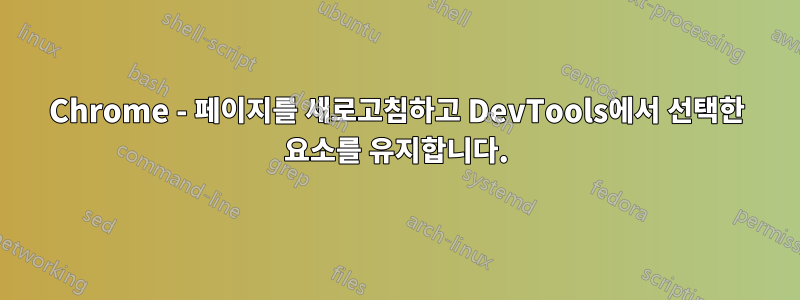 Chrome - 페이지를 새로고침하고 DevTools에서 선택한 요소를 유지합니다.