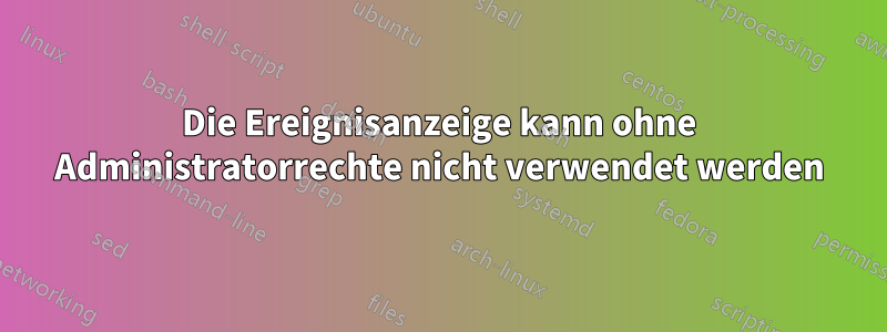 Die Ereignisanzeige kann ohne Administratorrechte nicht verwendet werden