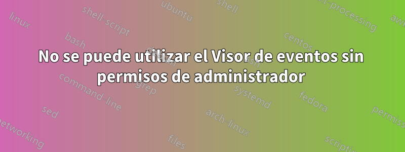 No se puede utilizar el Visor de eventos sin permisos de administrador