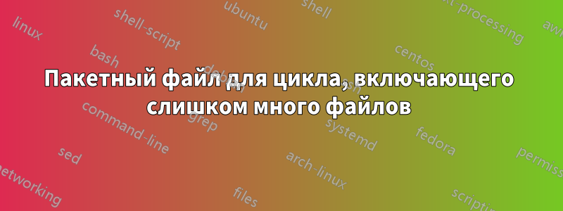 Пакетный файл для цикла, включающего слишком много файлов