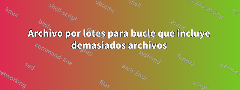 Archivo por lotes para bucle que incluye demasiados archivos