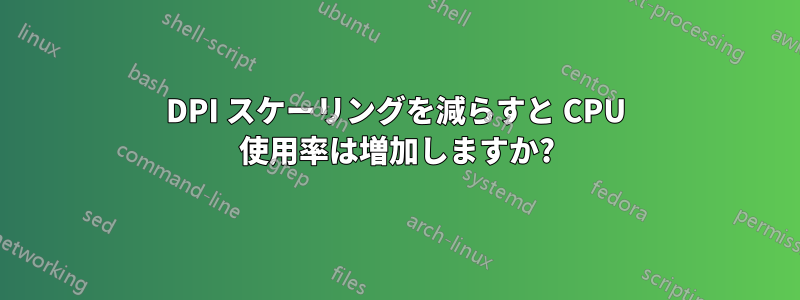 DPI スケーリングを減らすと CPU 使用率は増加しますか?