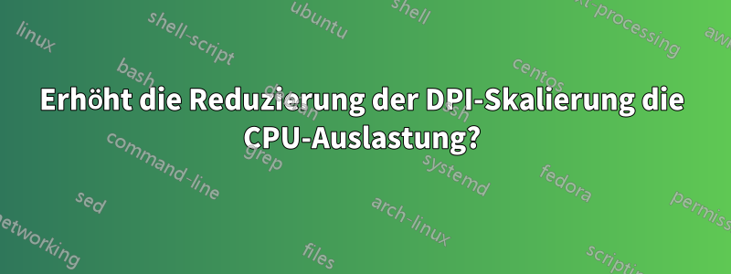 Erhöht die Reduzierung der DPI-Skalierung die CPU-Auslastung?