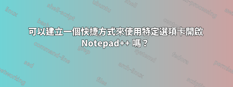 可以建立一個快捷方式來使用特定選項卡開啟 Notepad++ 嗎？