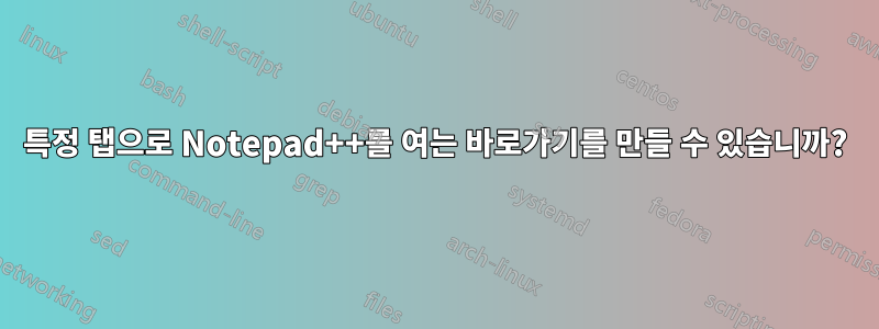 특정 탭으로 Notepad++를 여는 바로가기를 만들 수 있습니까?