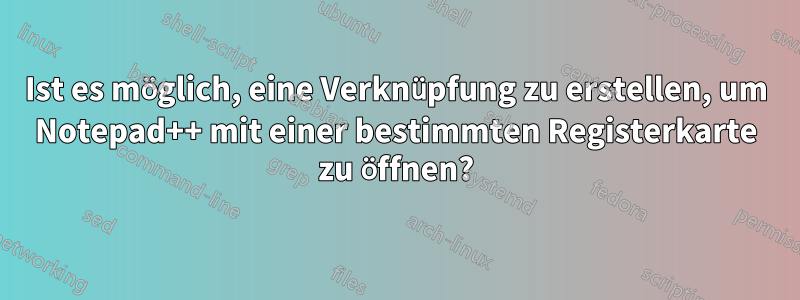 Ist es möglich, eine Verknüpfung zu erstellen, um Notepad++ mit einer bestimmten Registerkarte zu öffnen?