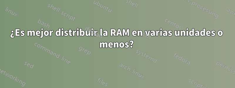 ¿Es mejor distribuir la RAM en varias unidades o menos?