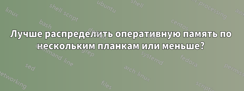Лучше распределить оперативную память по нескольким планкам или меньше?