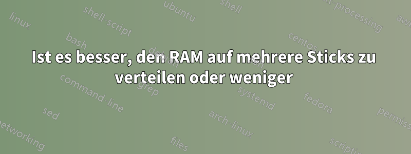 Ist es besser, den RAM auf mehrere Sticks zu verteilen oder weniger