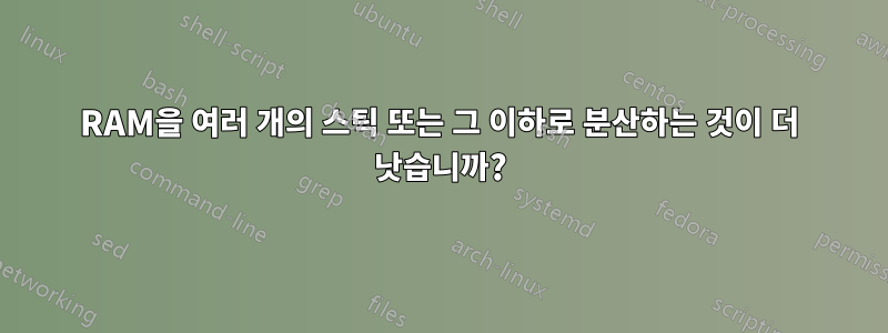 RAM을 여러 개의 스틱 또는 그 이하로 분산하는 것이 더 낫습니까?