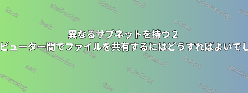 異なるサブネットを持つ 2 台のコンピューター間でファイルを共有するにはどうすればよいでしょうか?