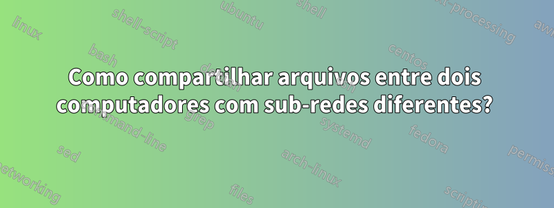 Como compartilhar arquivos entre dois computadores com sub-redes diferentes?