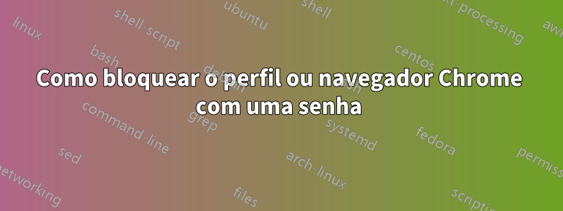 Como bloquear o perfil ou navegador Chrome com uma senha