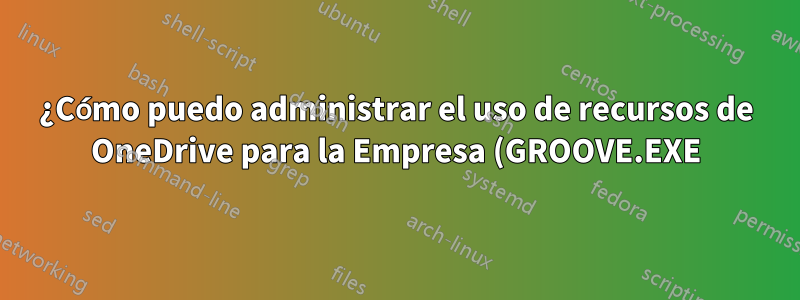 ¿Cómo puedo administrar el uso de recursos de OneDrive para la Empresa (GROOVE.EXE)?
