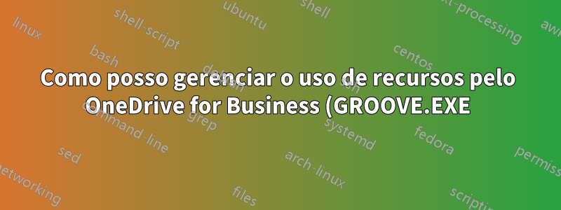 Como posso gerenciar o uso de recursos pelo OneDrive for Business (GROOVE.EXE)?