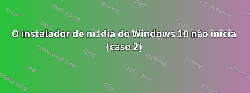O instalador de mídia do Windows 10 não inicia (caso 2)