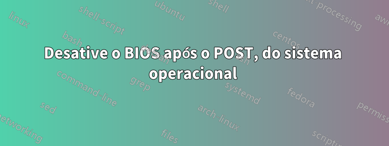 Desative o BIOS após o POST, do sistema operacional