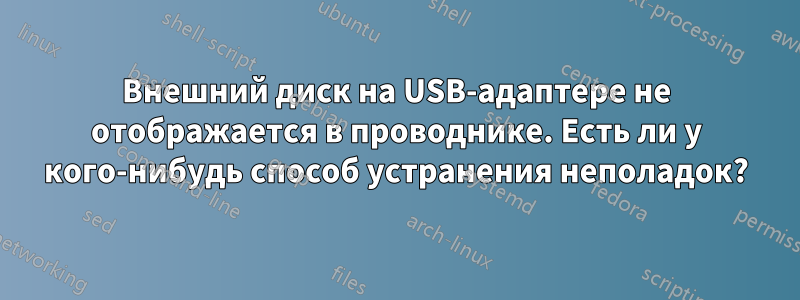 Внешний диск на USB-адаптере не отображается в проводнике. Есть ли у кого-нибудь способ устранения неполадок?