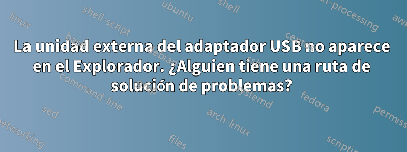 La unidad externa del adaptador USB no aparece en el Explorador. ¿Alguien tiene una ruta de solución de problemas?