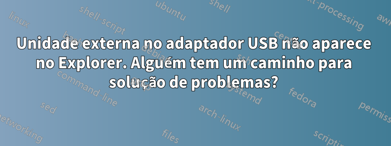 Unidade externa no adaptador USB não aparece no Explorer. Alguém tem um caminho para solução de problemas?