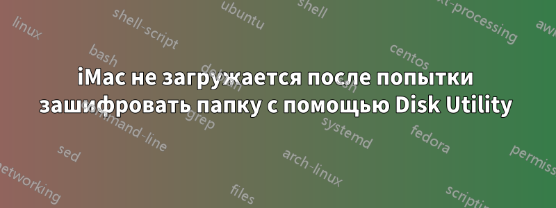 iMac не загружается после попытки зашифровать папку с помощью Disk Utility