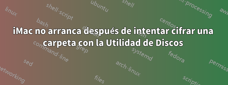 iMac no arranca después de intentar cifrar una carpeta con la Utilidad de Discos