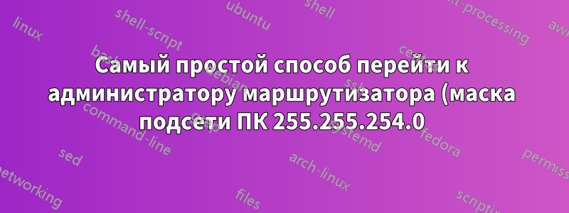 Самый простой способ перейти к администратору маршрутизатора (маска подсети ПК 255.255.254.0) Маршрутизатор 255.255.255.0