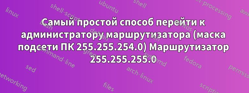 Самый простой способ перейти к администратору маршрутизатора (маска подсети ПК 255.255.254.0) Маршрутизатор 255.255.255.0