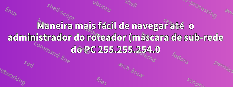 Maneira mais fácil de navegar até o administrador do roteador (máscara de sub-rede do PC 255.255.254.0) Roteador 255.255.255.0
