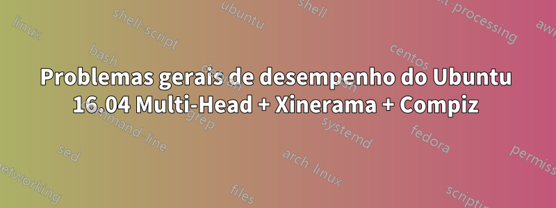 Problemas gerais de desempenho do Ubuntu 16.04 Multi-Head + Xinerama + Compiz