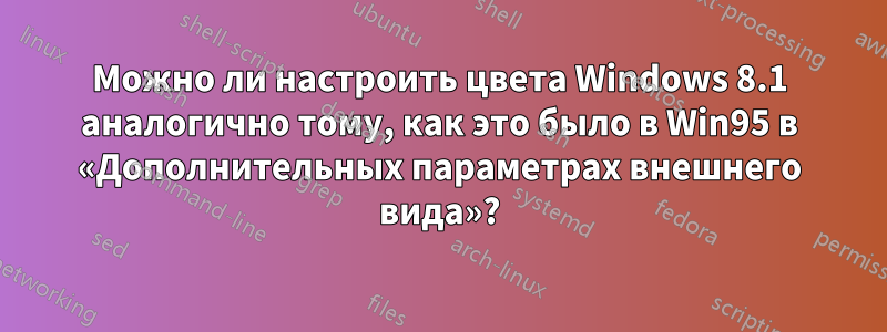 Можно ли настроить цвета Windows 8.1 аналогично тому, как это было в Win95 в «Дополнительных параметрах внешнего вида»?