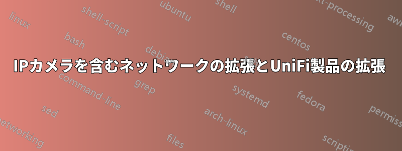 IPカメラを含むネットワークの拡張とUniFi製品の拡張