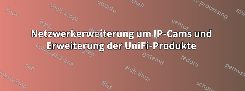 Netzwerkerweiterung um IP-Cams und Erweiterung der UniFi-Produkte
