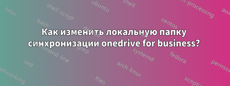 Как изменить локальную папку синхронизации onedrive for business?