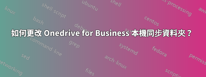 如何更改 Onedrive for Business 本機同步資料夾？