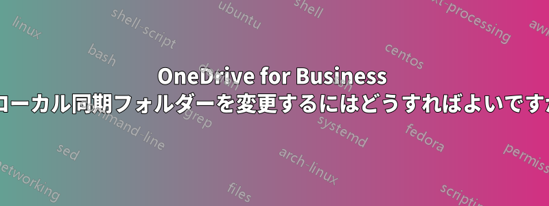 OneDrive for Business のローカル同期フォルダーを変更するにはどうすればよいですか?