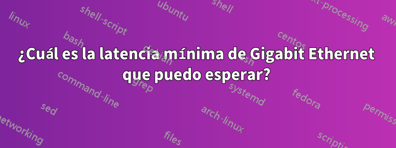 ¿Cuál es la latencia mínima de Gigabit Ethernet que puedo esperar?