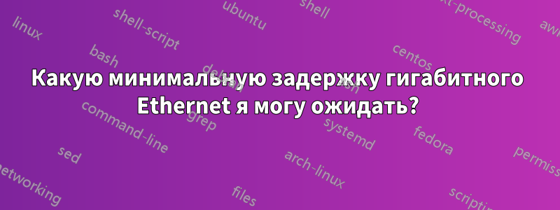 Какую минимальную задержку гигабитного Ethernet я могу ожидать?