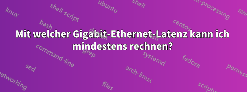 Mit welcher Gigabit-Ethernet-Latenz kann ich mindestens rechnen?