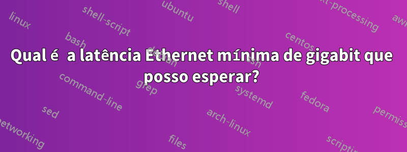 Qual é a latência Ethernet mínima de gigabit que posso esperar?