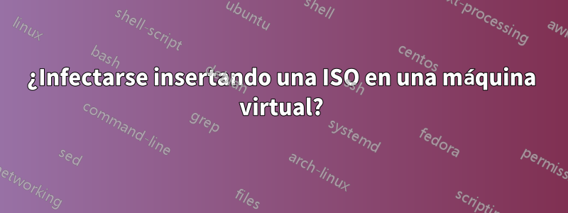 ¿Infectarse insertando una ISO en una máquina virtual?