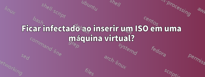 Ficar infectado ao inserir um ISO em uma máquina virtual?
