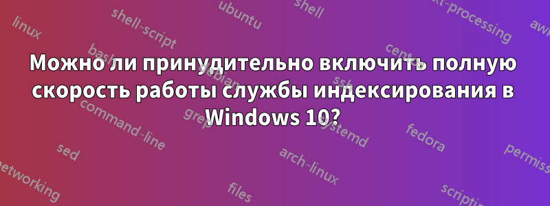 Можно ли принудительно включить полную скорость работы службы индексирования в Windows 10?