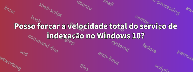 Posso forçar a velocidade total do serviço de indexação no Windows 10?